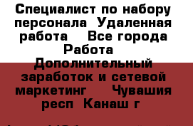 Специалист по набору персонала. Удаленная работа. - Все города Работа » Дополнительный заработок и сетевой маркетинг   . Чувашия респ.,Канаш г.